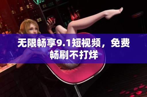 无限畅享9.1短视频，免费畅刷不打烊
