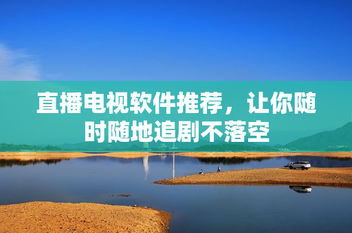 直播电视软件推荐，让你随时随地追剧不落空
