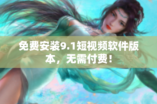 免费安装9.1短视频软件版本，无需付费！