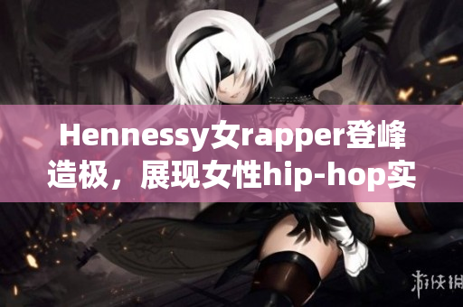 Hennessy女rapper登峰造极，展现女性hip-hop实力