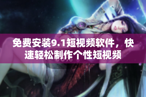 免费安装9.1短视频软件，快速轻松制作个性短视频