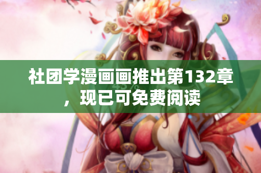 社团学漫画画推出第132章，现已可免费阅读