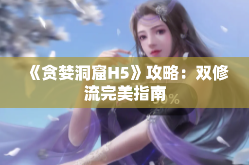 《贪婪洞窟H5》攻略：双修流完美指南