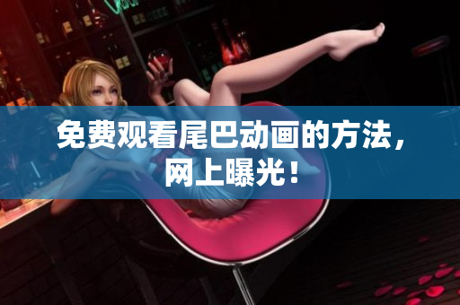 免费观看尾巴动画的方法，网上曝光！