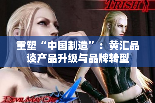 重塑“中国制造”：黄汇品谈产品升级与品牌转型