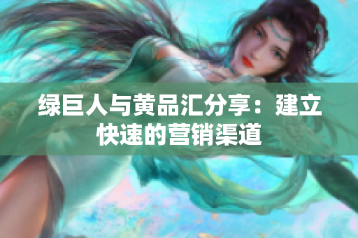 绿巨人与黄品汇分享：建立快速的营销渠道