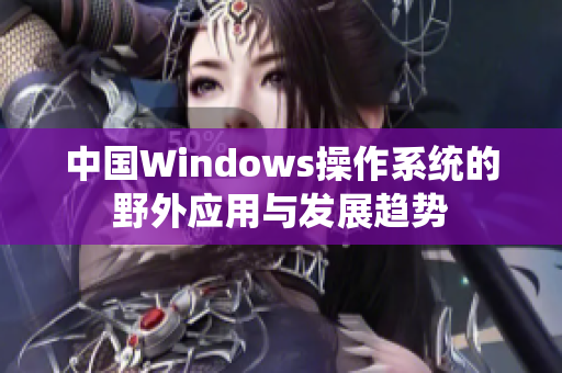 中国Windows操作系统的野外应用与发展趋势
