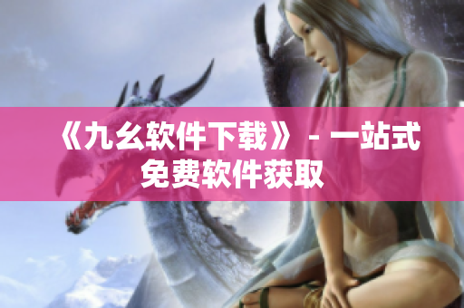《九幺软件下载》 - 一站式免费软件获取