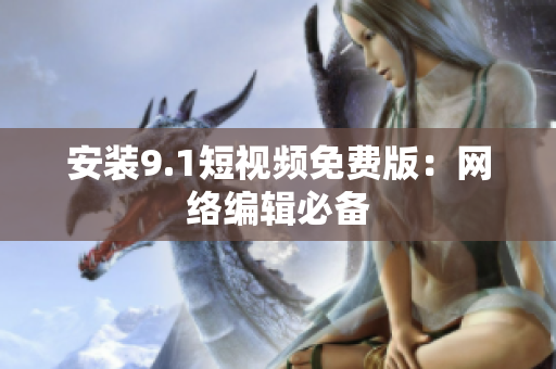 安装9.1短视频免费版：网络编辑必备