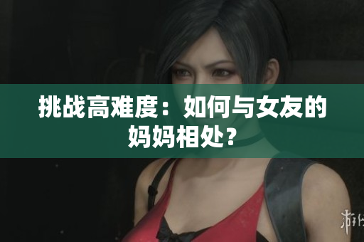 挑战高难度：如何与女友的妈妈相处？