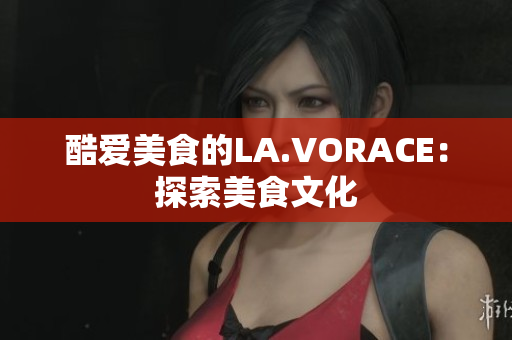 酷爱美食的LA.VORACE：探索美食文化