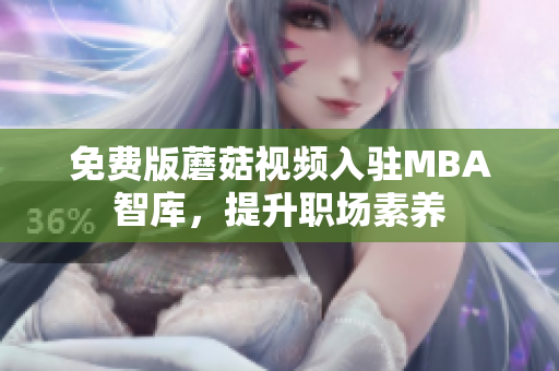 免费版蘑菇视频入驻MBA智库，提升职场素养