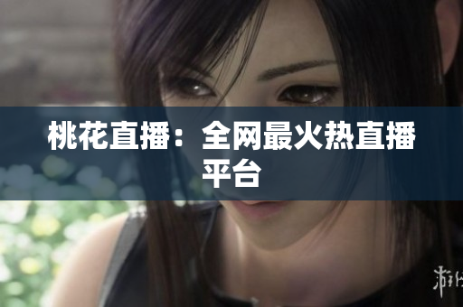 桃花直播：全网最火热直播平台