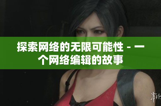 探索网络的无限可能性 - 一个网络编辑的故事