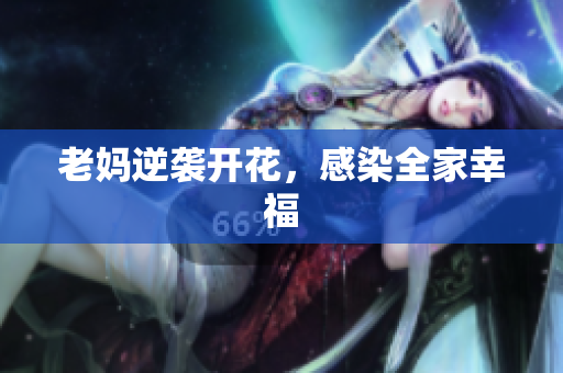 老妈逆袭开花，感染全家幸福