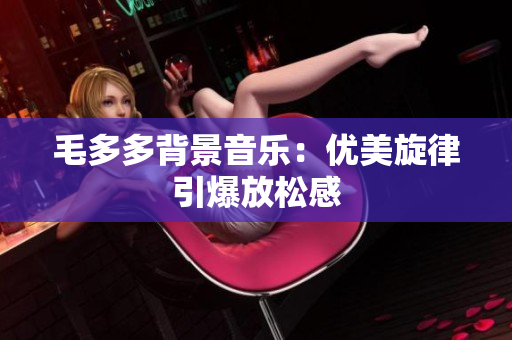 毛多多背景音乐：优美旋律引爆放松感
