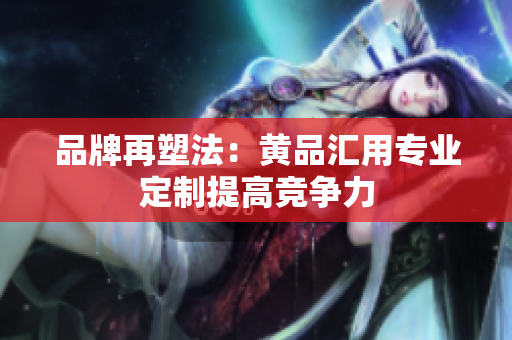 品牌再塑法：黄品汇用专业定制提高竞争力