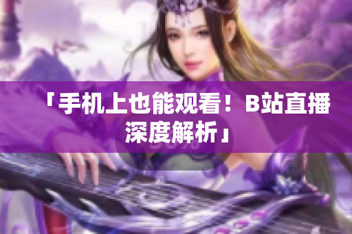 「手机上也能观看！B站直播深度解析」