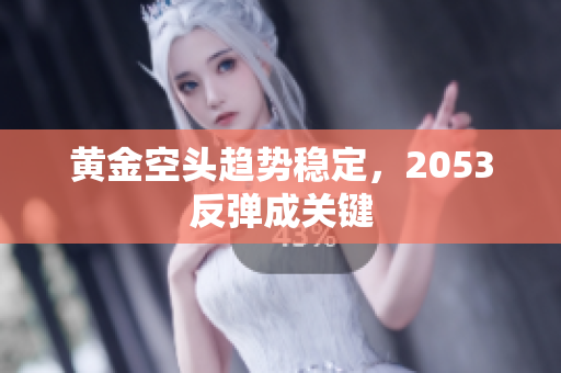 黄金空头趋势稳定，2053反弹成关键