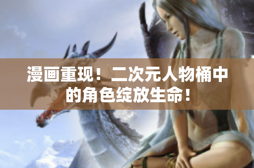 漫画重现！二次元人物桶中的角色绽放生命！