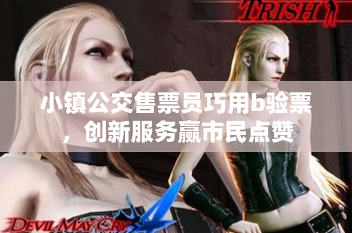 小镇公交售票员巧用b验票，创新服务赢市民点赞