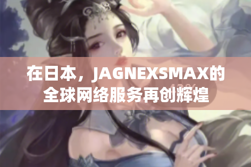 在日本，JAGNEXSMAX的全球网络服务再创辉煌
