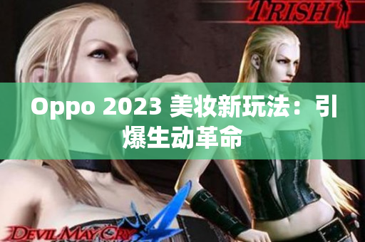 Oppo 2023 美妆新玩法：引爆生动革命