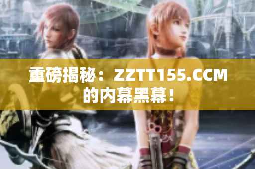 重磅揭秘：ZZTT155.CCM的内幕黑幕！