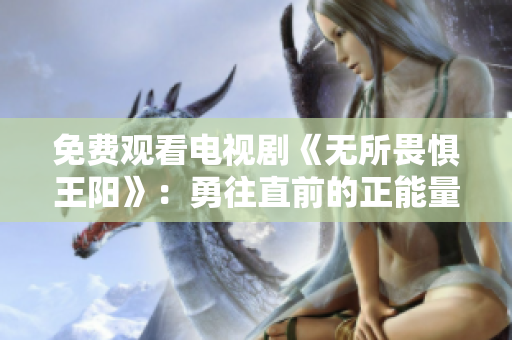 免费观看电视剧《无所畏惧王阳》：勇往直前的正能量故事