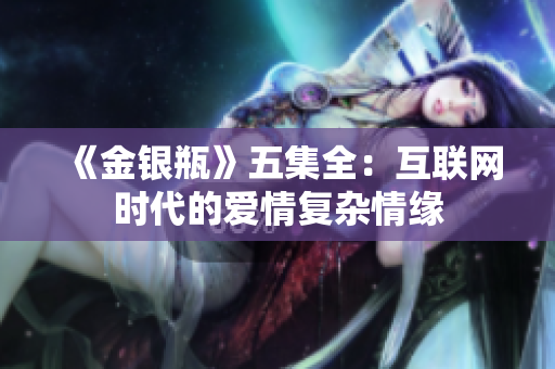 《金银瓶》五集全：互联网时代的爱情复杂情缘
