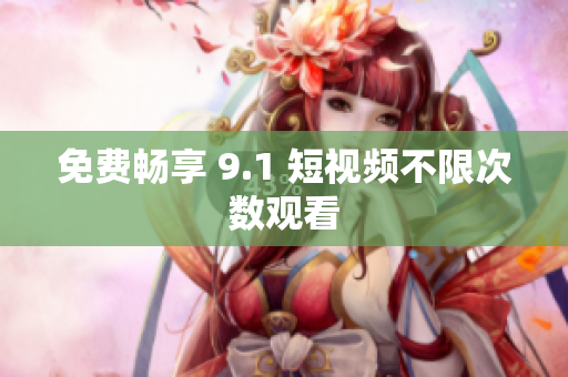 免费畅享 9.1 短视频不限次数观看