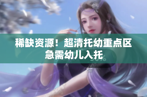 稀缺资源！超清托幼重点区急需幼儿入托