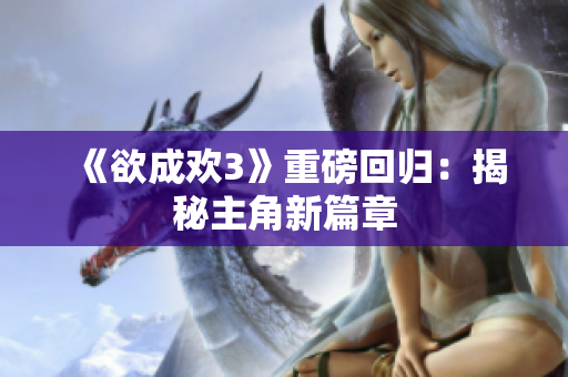 《欲成欢3》重磅回归：揭秘主角新篇章