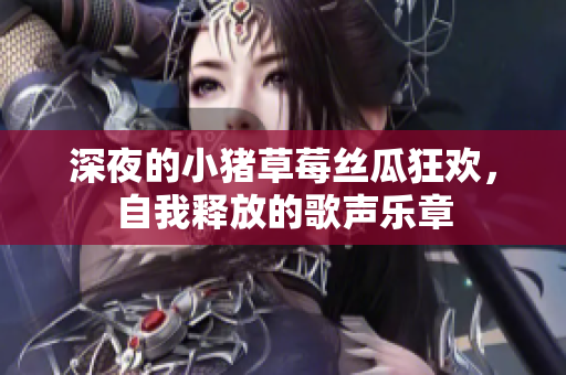 深夜的小猪草莓丝瓜狂欢，自我释放的歌声乐章
