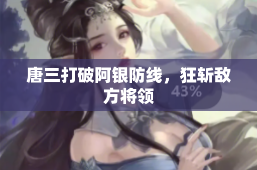 唐三打破阿银防线，狂斩敌方将领