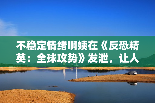 不稳定情绪啊姨在《反恐精英：全球攻势》发泄，让人眼前一亮