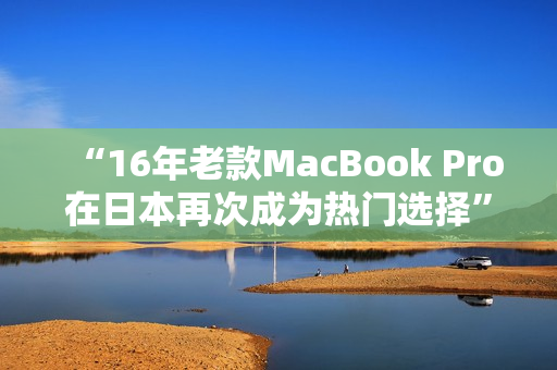 “16年老款MacBook Pro在日本再次成为热门选择”