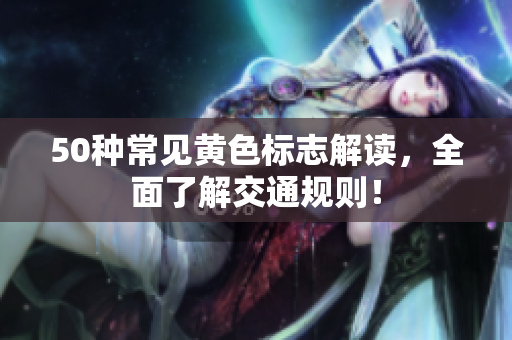 50种常见黄色标志解读，全面了解交通规则！
