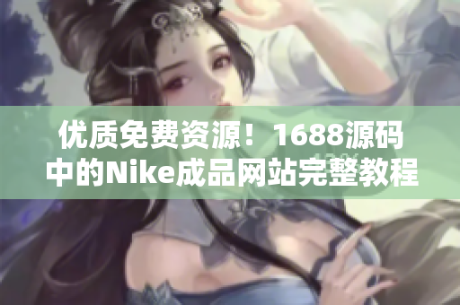 优质免费资源！1688源码中的Nike成品网站完整教程