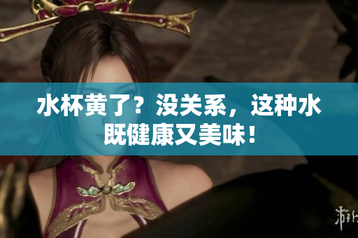 水杯黄了？没关系，这种水既健康又美味！