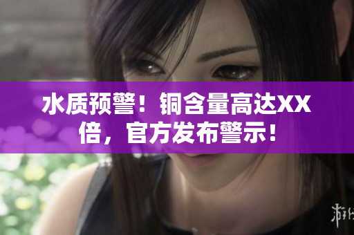水质预警！铜含量高达XX倍，官方发布警示！