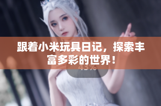 跟着小米玩具日记，探索丰富多彩的世界！