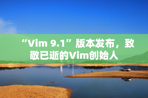 “Vim 9.1”版本发布，致敬已逝的Vim创始人