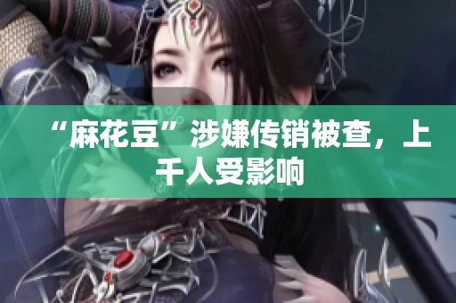 “麻花豆”涉嫌传销被查，上千人受影响