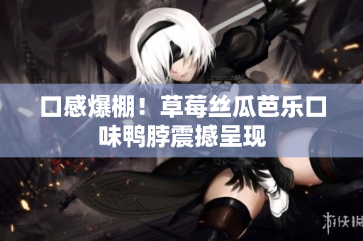 口感爆棚！草莓丝瓜芭乐口味鸭脖震撼呈现