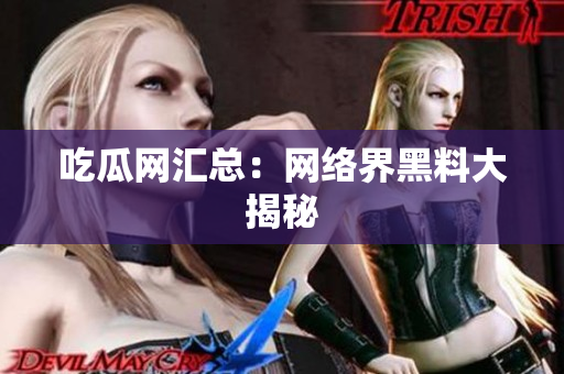 吃瓜网汇总：网络界黑料大揭秘