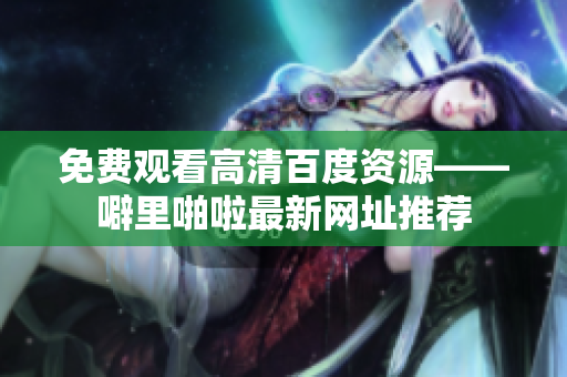 免费观看高清百度资源——噼里啪啦最新网址推荐
