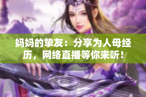 妈妈的挚友：分享为人母经历，网络直播等你来听！