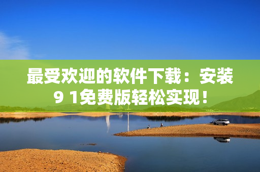 最受欢迎的软件下载：安装9 1免费版轻松实现！
