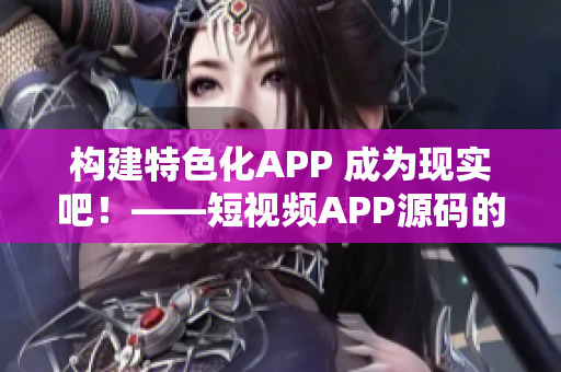 构建特色化APP 成为现实吧！——短视频APP源码的优势